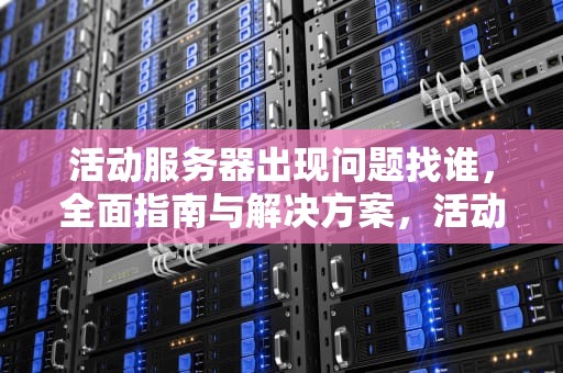 活动服务器出现问题找谁，全面指南与解决方案，活动服务器出现问题找谁解决