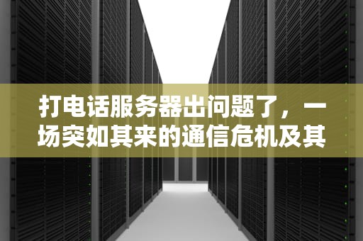 打电话服务器出问题了，一场突如其来的通信危机及其应对策略，打电话服务器出问题了怎么办