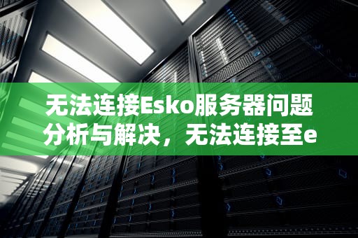 无法连接Esko服务器问题分析与解决，无法连接至eso服务器