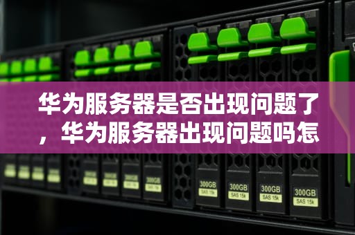 华为服务器是否出现问题了，华为服务器出现问题吗怎么解决