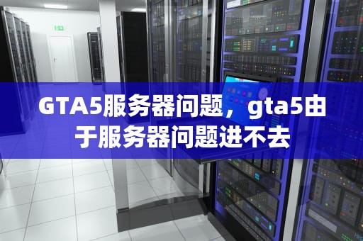 GTA5服务器问题，gta5由于服务器问题进不去