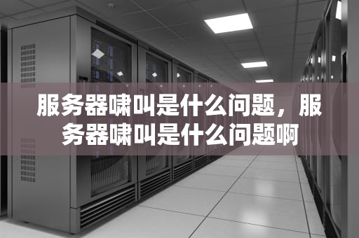 服务器啸叫是什么问题，服务器啸叫是什么问题啊