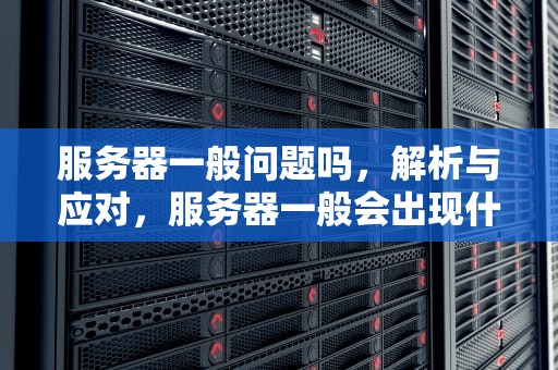 服务器一般问题吗，解析与应对，服务器一般会出现什么问题