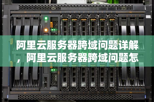 阿里云服务器跨域问题详解，阿里云服务器跨域问题怎么解决