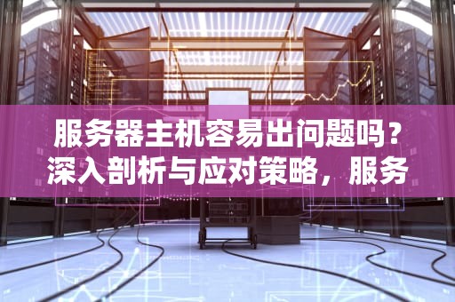服务器主机容易出问题吗？深入剖析与应对策略，服务器主机容易出问题吗知乎