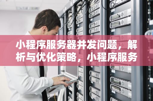 小程序服务器并发问题，解析与优化策略，小程序服务器并发问题怎么解决