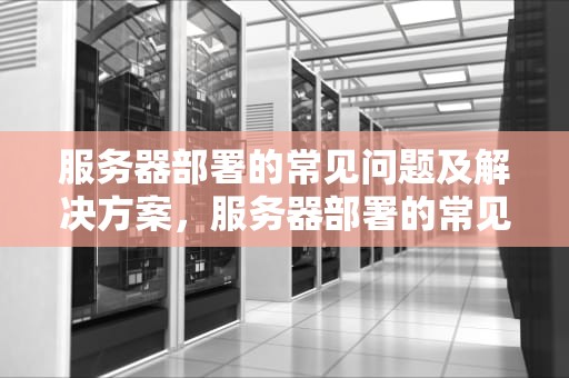 服务器部署的常见问题及解决方案，服务器部署的常见问题有哪些
