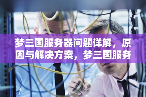 梦三国服务器问题详解，原因与解决方案，梦三国服务器未连接什么意思