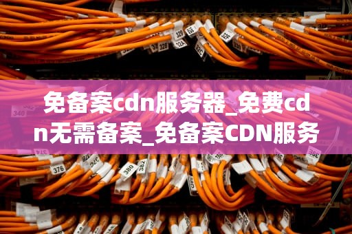 免备案cdn服务器_免费cdn无需备案_免备案CDN服务器的优势与应用