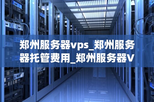 郑州服务器vps_郑州服务器托管费用_郑州服务器VPS的选择与应用