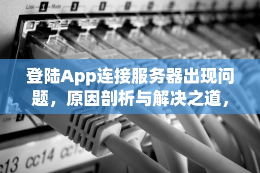 登陆App连接服务器出现问题，原因剖析与解决之道，app服务器连接不上什么原因