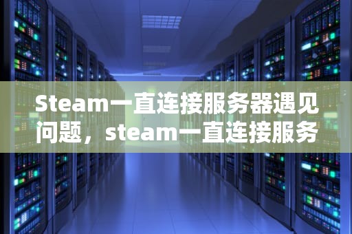 Steam一直连接服务器遇见问题，steam一直连接服务器遇见问题怎么办