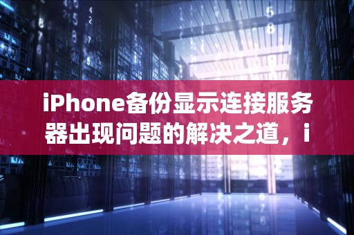 iPhone备份显示连接服务器出现问题的解决之道，iphone备份显示连接服务器出现问题怎么办