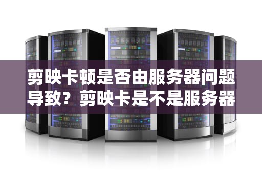 剪映卡顿是否由服务器问题导致？剪映卡是不是服务器的问题呀