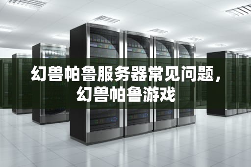 幻兽帕鲁服务器常见问题，幻兽帕鲁游戏