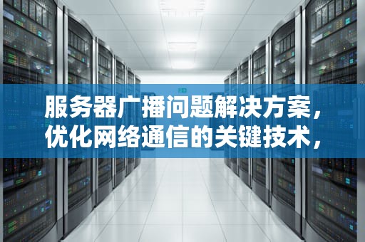 服务器广播问题解决方案，优化网络通信的关键技术，服务器广播问题解决方案怎么写