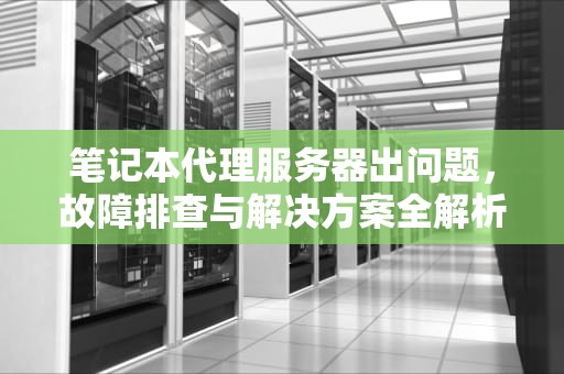 笔记本代理服务器出问题，故障排查与解决方案全解析，笔记本代理服务器出问题怎么解决