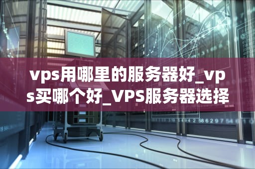 vps用哪里的服务器好_vps买哪个好_VPS服务器选择指南