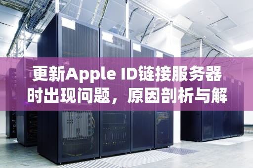 更新Apple ID链接服务器时出现问题，原因剖析与解决之道，更新apple id 连接服务器时出现问题