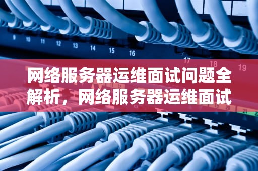 网络服务器运维面试问题全解析，网络服务器运维面试问题及答案