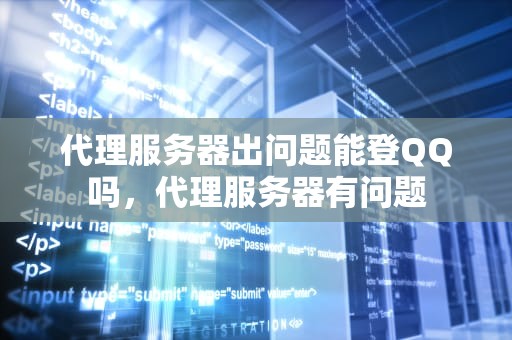 代理服务器出问题能登QQ吗，代理服务器有问题