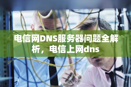 电信网DNS服务器问题全解析，电信上网dns