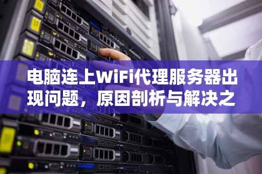 电脑连上WiFi代理服务器出现问题，原因剖析与解决之道，电脑连接wifi显示代理服务器出现问题