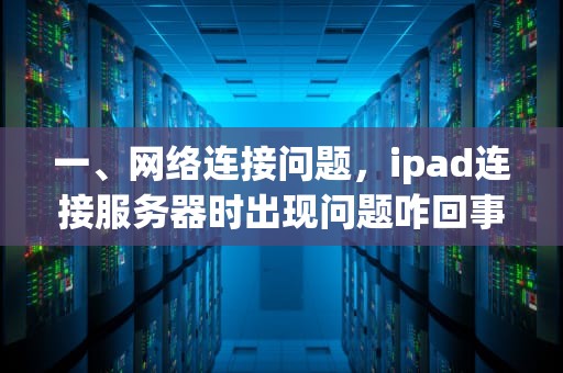 一、网络连接问题，ipad连接服务器时出现问题咋回事啊