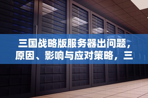 三国战略版服务器出问题，原因、影响与应对策略，三国战略版服务器出问题怎么办