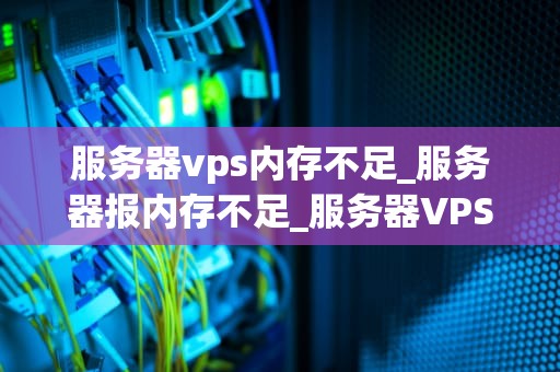 服务器vps内存不足_服务器报内存不足_服务器VPS内存不足的解决方案