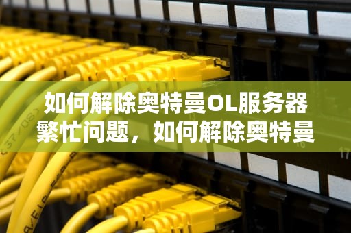 如何解除奥特曼OL服务器繁忙问题，如何解除奥特曼ol服务器繁忙问题设置