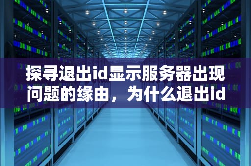探寻退出id显示服务器出现问题的缘由，为什么退出id显示服务器出现问题呢