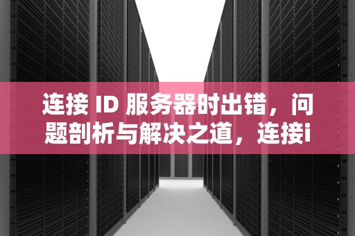 连接 ID 服务器时出错，问题剖析与解决之道，连接id服务器时出错是什么问题啊