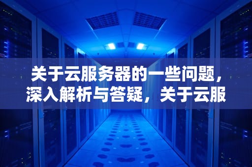 关于云服务器的一些问题，深入解析与答疑，关于云服务器的一些问题有哪些