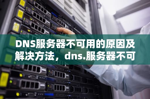 DNS服务器不可用的原因及解决方法，dns.服务器不可用