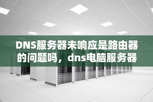 DNS服务器未响应是路由器的问题吗，dns电脑服务器未响应是路由器问题?