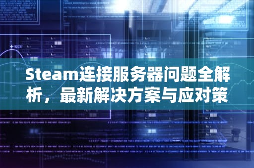 Steam连接服务器问题全解析，最新解决方案与应对策略，steam在连接至服务器发生错误