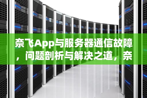 奈飞App与服务器通信故障，问题剖析与解决之道，奈菲影视服务器出现问题