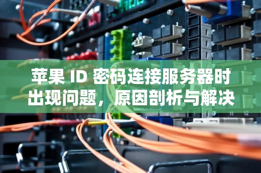 苹果 ID 密码连接服务器时出现问题，原因剖析与解决之道，苹果id密码连接服务器时出现问题怎么办