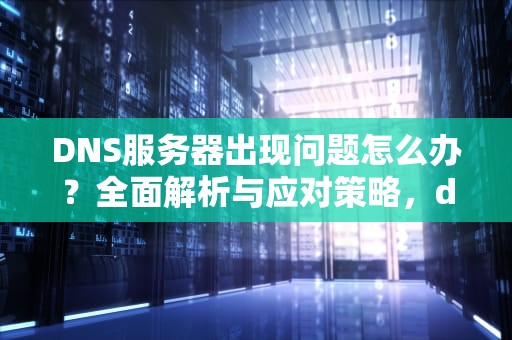 DNS服务器出现问题怎么办？全面解析与应对策略，dns的服务器故障怎么办