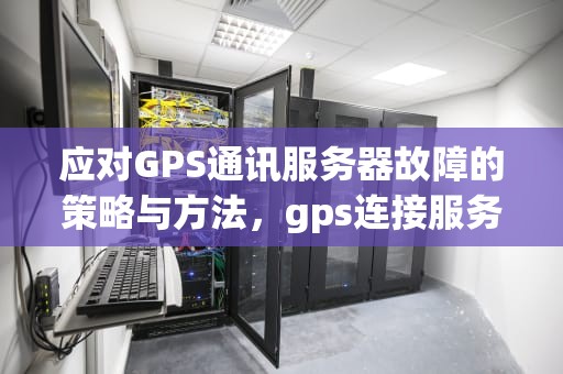 应对GPS通讯服务器故障的策略与方法，gps连接服务器失败是什么意思