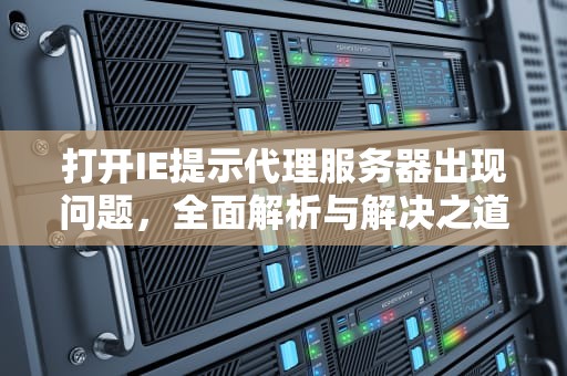 打开IE提示代理服务器出现问题，全面解析与解决之道，打开ie提示代理服务器出现问题怎么办