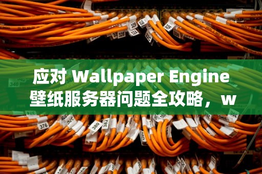 应对 Wallpaper Engine 壁纸服务器问题全攻略，wallpaper壁纸错误