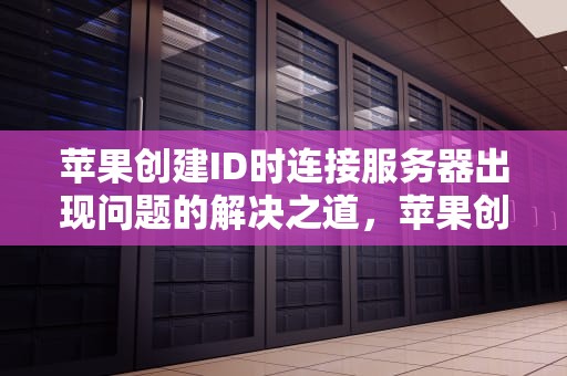 苹果创建ID时连接服务器出现问题的解决之道，苹果创建id时连接服务器出现问题怎么办