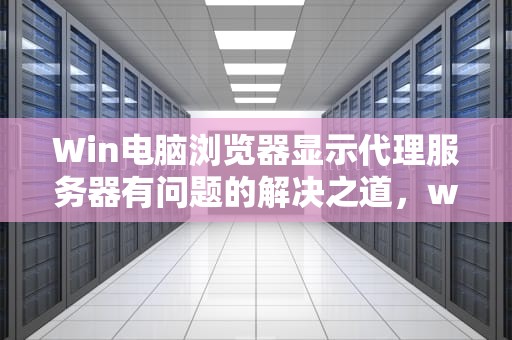 Win电脑浏览器显示代理服务器有问题的解决之道，win电脑浏览器显示代理服务器有问题怎么回事