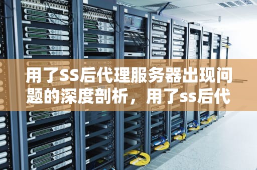 用了SS后代理服务器出现问题的深度剖析，用了ss后代理服务器出现问题怎么办