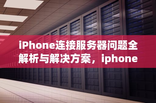 iPhone连接服务器问题全解析与解决方案，iphone连接服务器出现问题怎么办解决