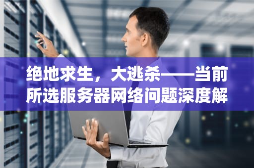 绝地求生，大逃杀——当前所选服务器网络问题深度解析与解决之道，pubg当前服务器无法使用