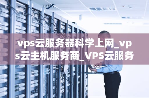 vps云服务器科学上网_vps云主机服务商_VPS云服务器科学上网的探索与实践