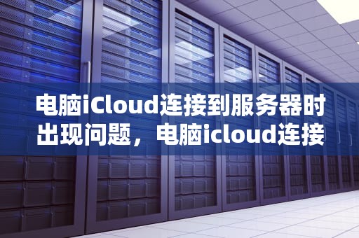 电脑iCloud连接到服务器时出现问题，电脑icloud连接到服务器时出现问题怎么办